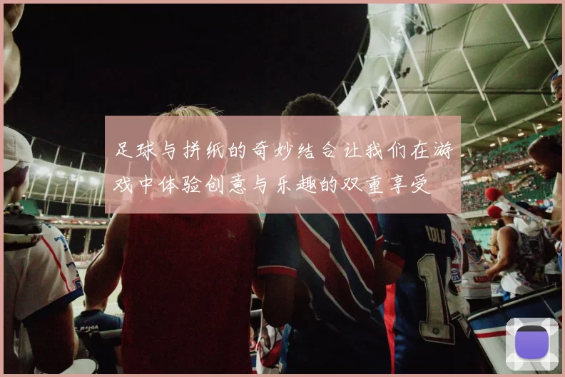 足球与拼纸的奇妙结合让我们在游戏中体验创意与乐趣的双重享受