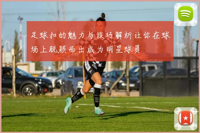 足球扣的魅力与技巧解析让你在球场上脱颖而出成为明星球员