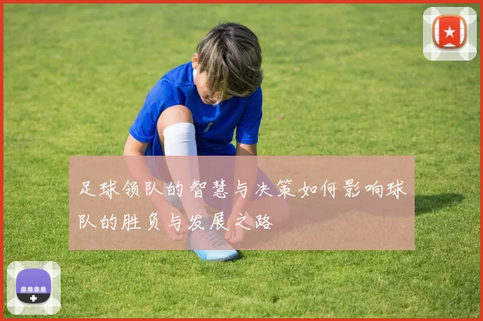 足球领队的智慧与决策如何影响球队的胜负与发展之路