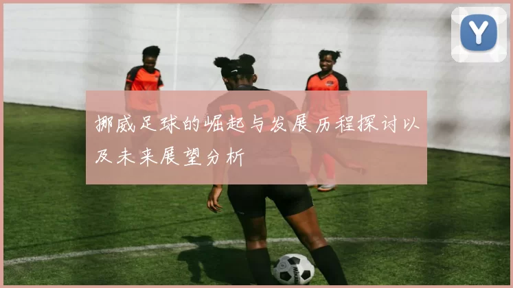 挪威足球的崛起与发展历程探讨以及未来展望分析
