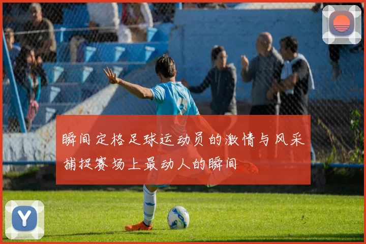 瞬间定格足球运动员的激情与风采捕捉赛场上最动人的瞬间