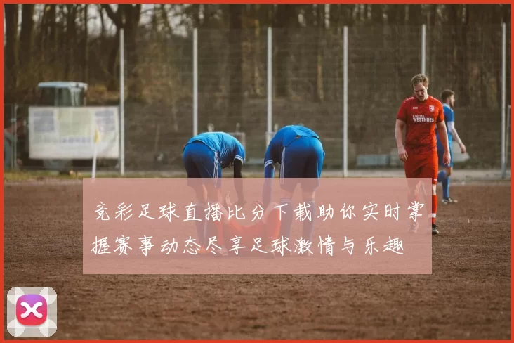 竞彩足球直播比分下载助你实时掌握赛事动态尽享足球激情与乐趣