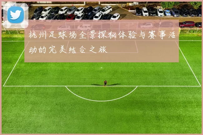 杭州足球场全景探秘体验与赛事活动的完美结合之旅
