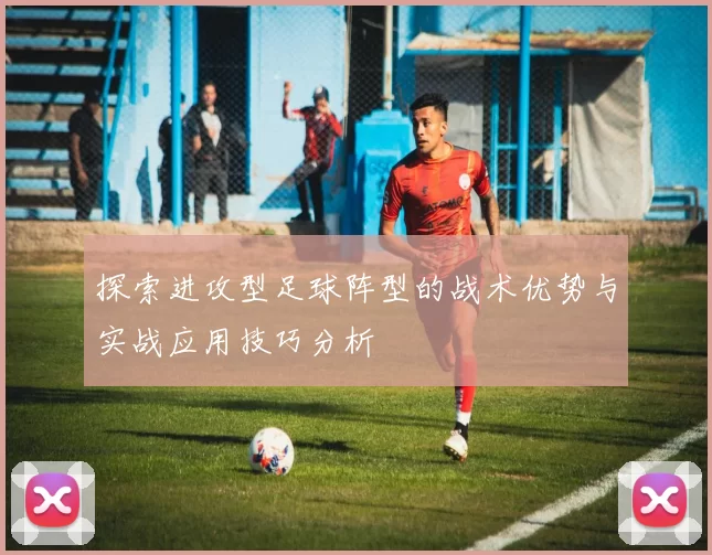 探索进攻型足球阵型的战术优势与实战应用技巧分析