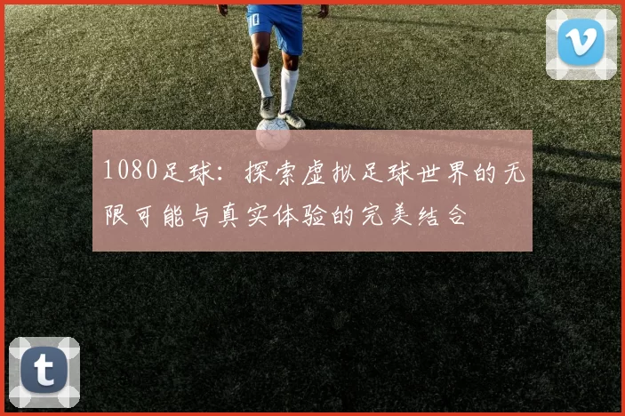 1080足球：探索虚拟足球世界的无限可能与真实体验的完美结合