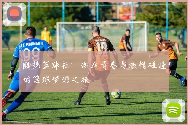 酷热篮球社：热血青春与激情碰撞的篮球梦想之旅